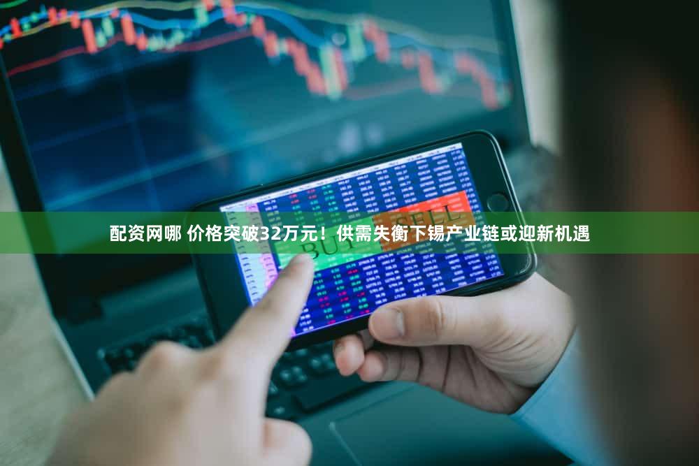 配资网哪 价格突破32万元！供需失衡下锡产业链或迎新机遇