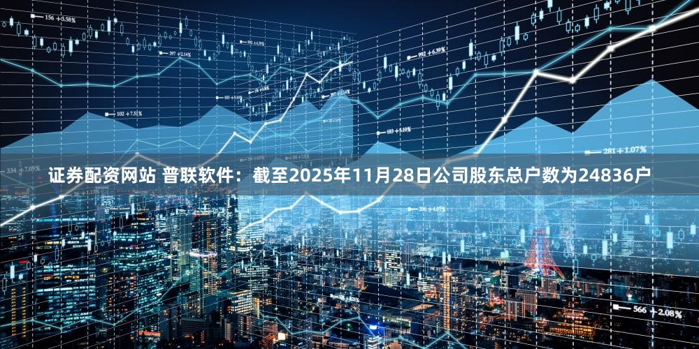 证券配资网站 普联软件：截至2025年11月28日公司股东总户数为24836户