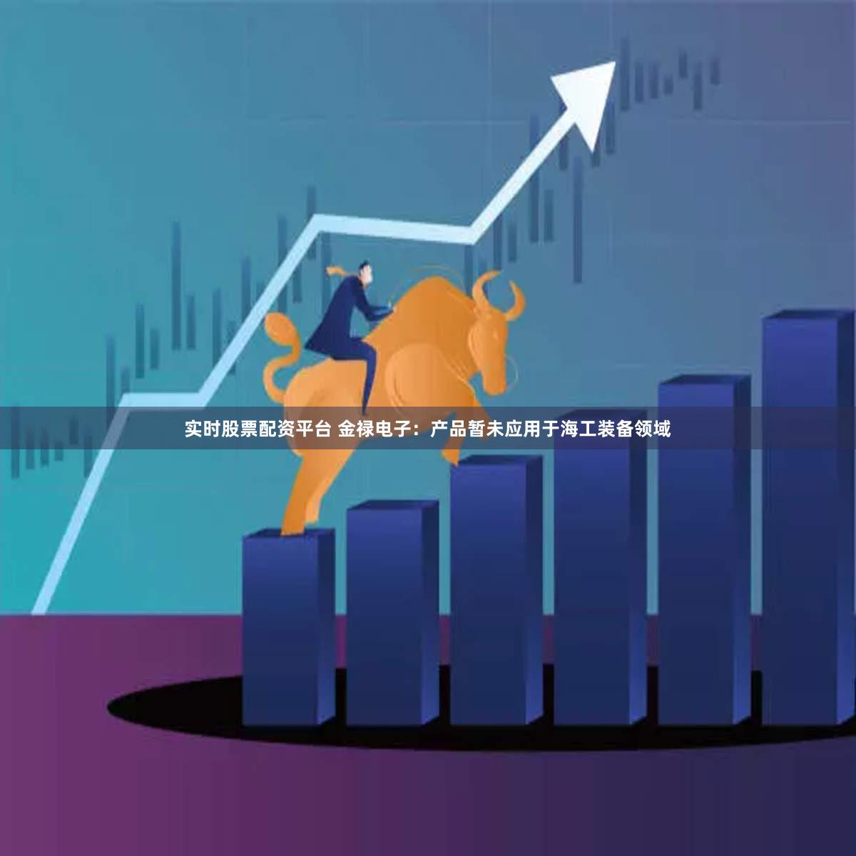 实时股票配资平台 金禄电子：产品暂未应用于海工装备领域