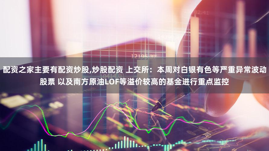 配资之家主要有配资炒股,炒股配资 上交所：本周对白银有色等严重异常波动股票 以及南方原油LOF等溢价较高的基金进行重点监控