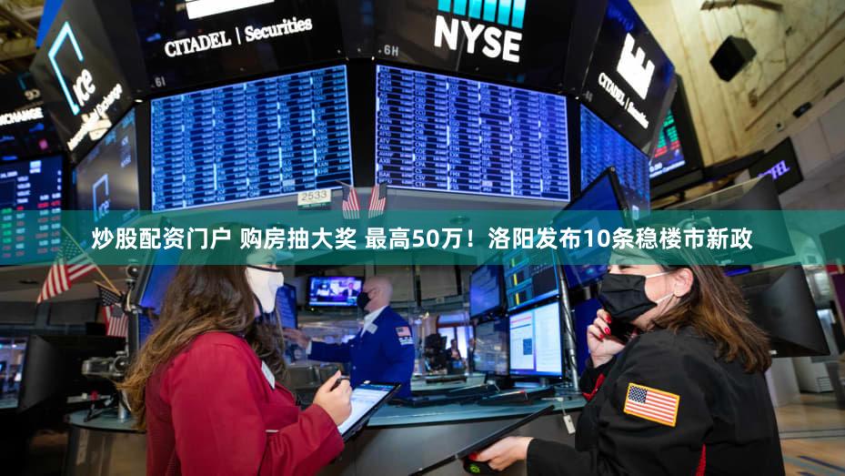 炒股配资门户 购房抽大奖 最高50万！洛阳发布10条稳楼市新政