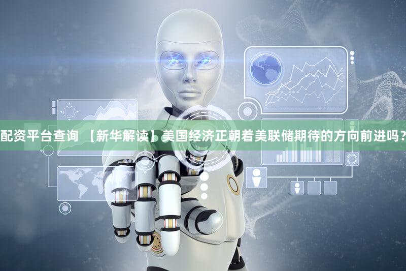 配资平台查询 【新华解读】美国经济正朝着美联储期待的方向前进吗？