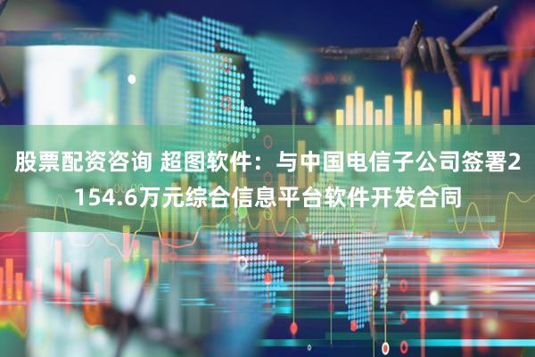 股票配资咨询 超图软件：与中国电信子公司签署2154.6万元综合信息平台软件开发合同