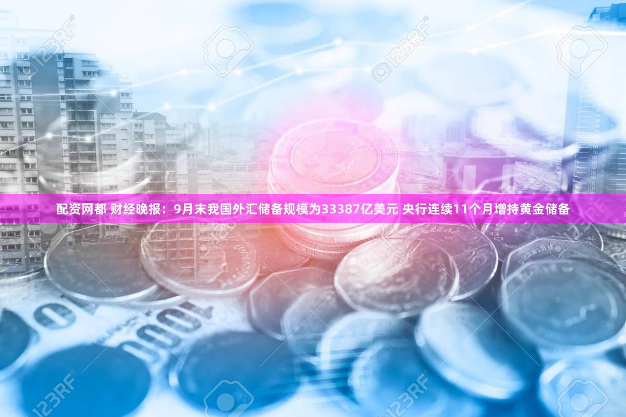 配资网都 财经晚报：9月末我国外汇储备规模为33387亿美元 央行连续11个月增持黄金储备