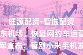 旺源配资-智选配资平台 浦东机场，恢复网约车运营！雷军宣布：暂别小米手机发布会！特斯拉：召回！