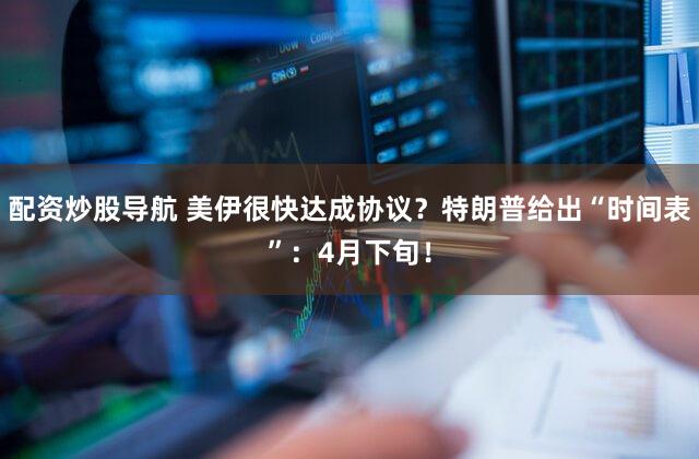 配资炒股导航 美伊很快达成协议？特朗普给出“时间表”：4月下旬！