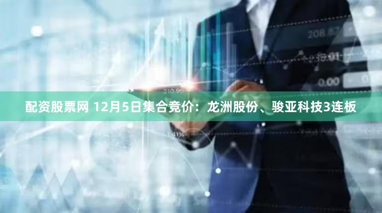 配资股票网 12月5日集合竞价：龙洲股份、骏亚科技3连板