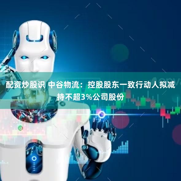 配资炒股识 中谷物流：控股股东一致行动人拟减持不超3%公司股份