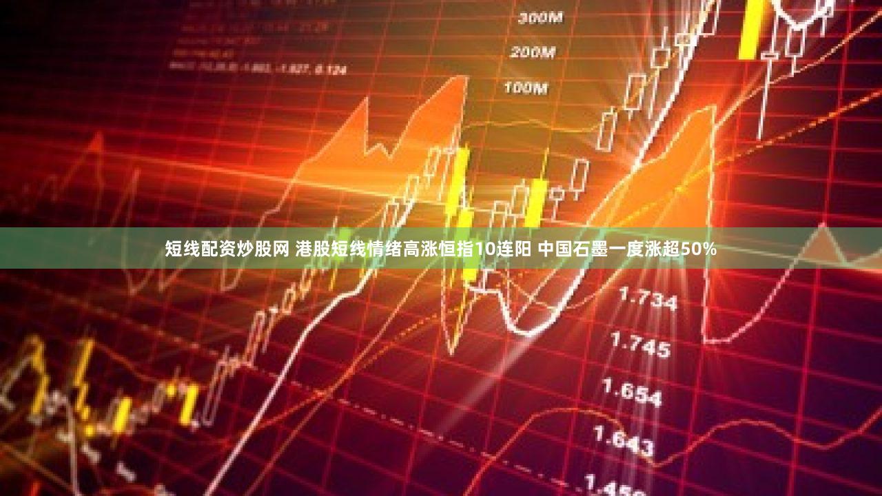 短线配资炒股网 港股短线情绪高涨恒指10连阳 中国石墨一度涨超50%