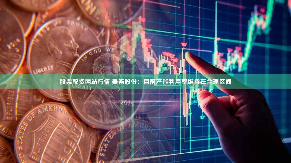 股票配资网站行情 美畅股份:目前产能利用率维持在合理区间