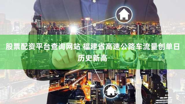 股票配资平台查询网站 福建省高速公路车流量创单日历史新高