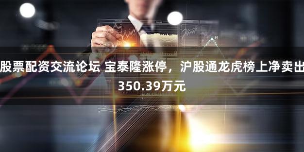 股票配资交流论坛 宝泰隆涨停，沪股通龙虎榜上净卖出350.39万元