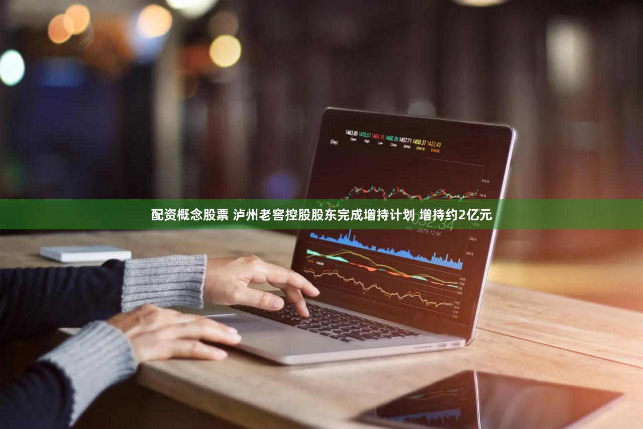 配资概念股票 泸州老窖控股股东完成增持计划 增持约2亿元
