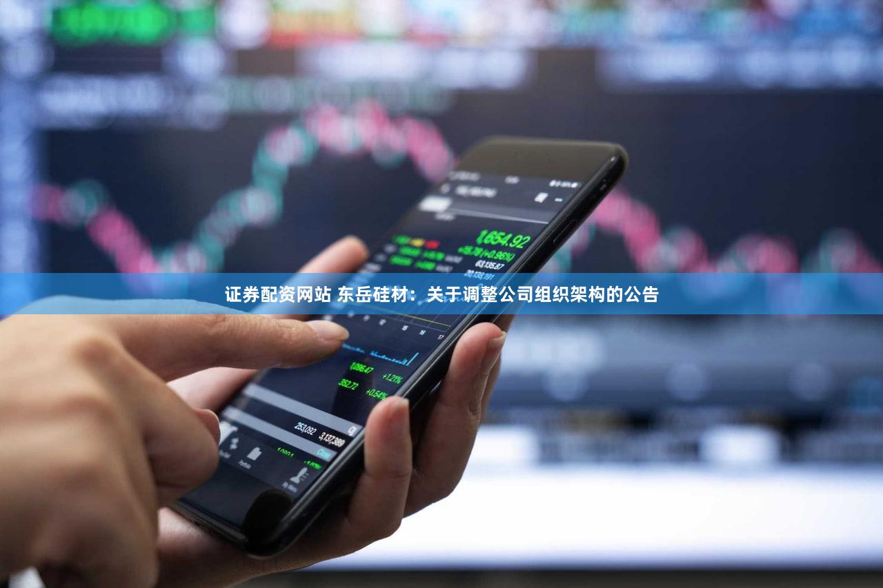 证券配资网站 东岳硅材：关于调整公司组织架构的公告