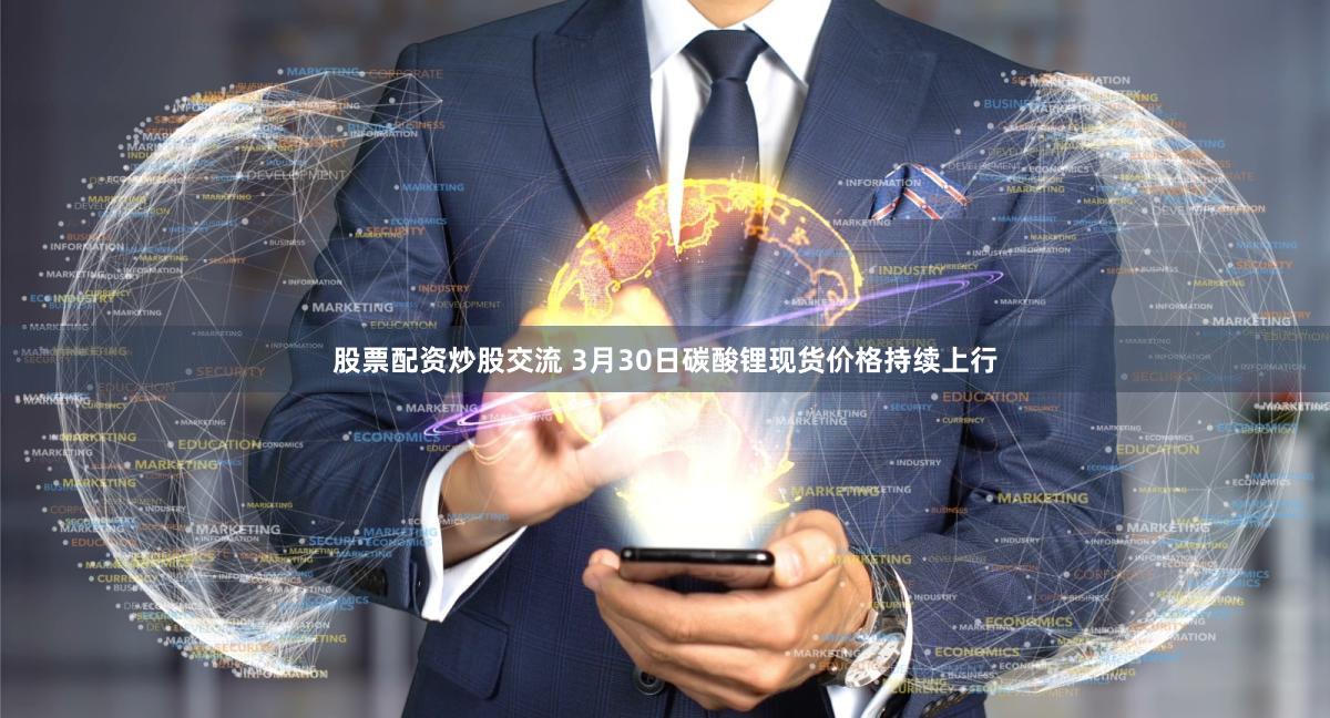 股票配资炒股交流 3月30日碳酸锂现货价格持续上行