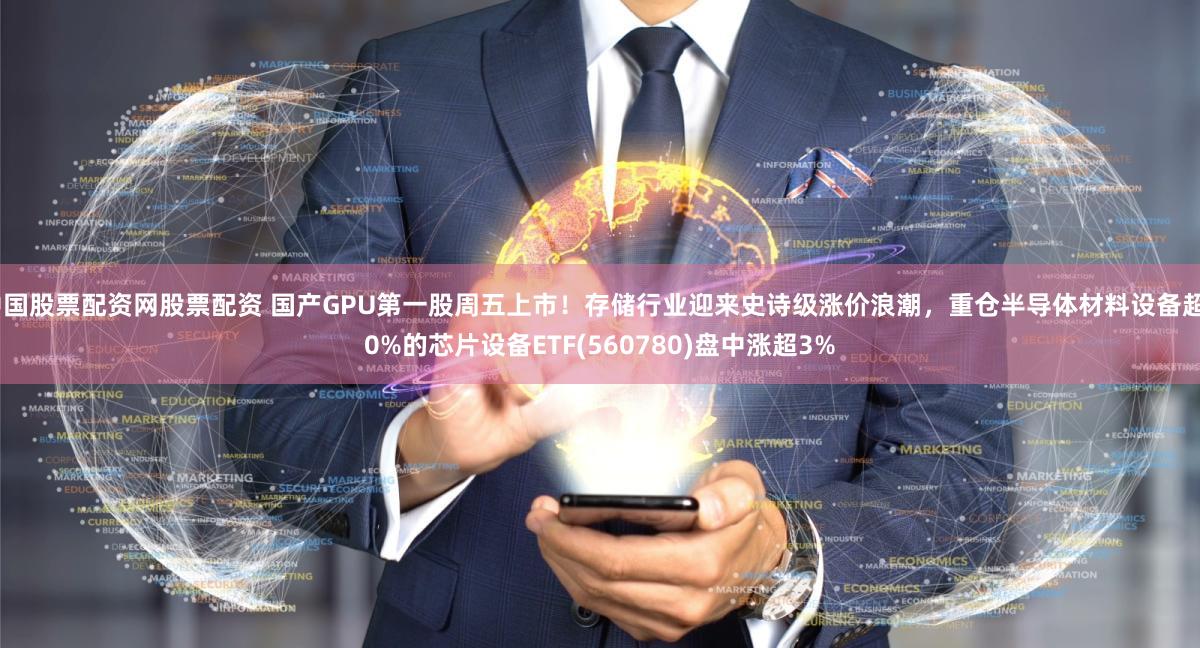 中国股票配资网股票配资 国产GPU第一股周五上市！存储行业迎来史诗级涨价浪潮，重仓半导体材料设备超80%的芯片设备ETF(560780)盘中涨超3%