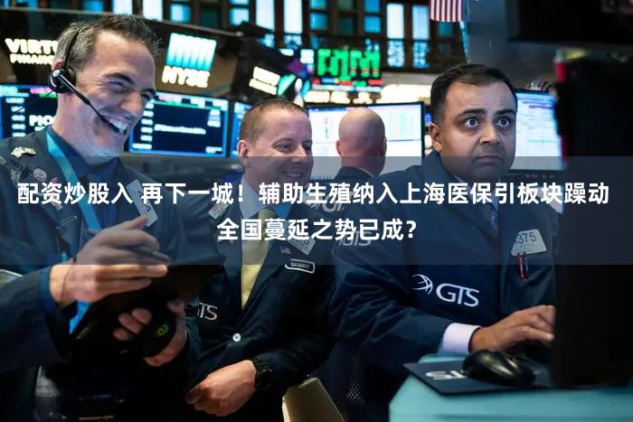 配资炒股入 再下一城！辅助生殖纳入上海医保引板块躁动 全国蔓延之势已成？