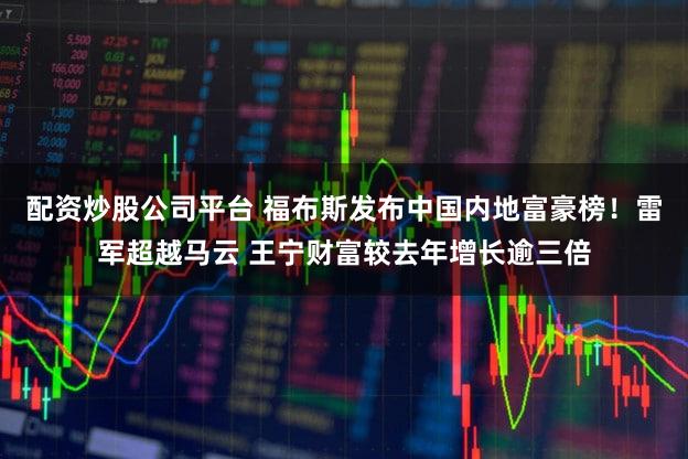 配资炒股公司平台 福布斯发布中国内地富豪榜！雷军超越马云 王宁财富较去年增长逾三倍
