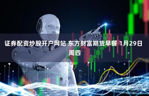 证券配资炒股开户网站 东方财富期货早餐 1月29日 周四