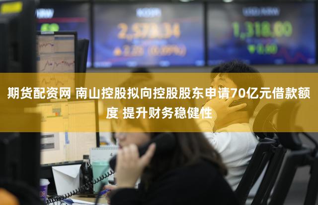 期货配资网 南山控股拟向控股股东申请70亿元借款额度 提升财务稳健性