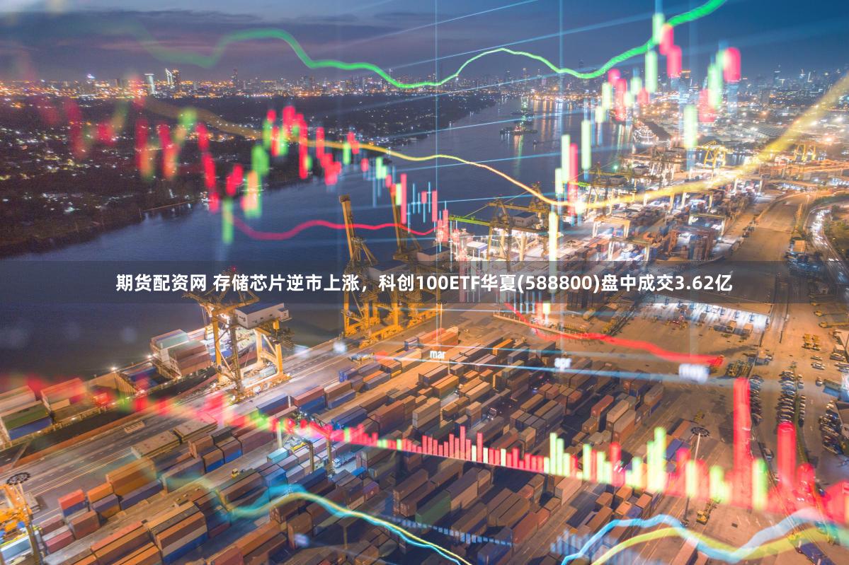 期货配资网 存储芯片逆市上涨，科创100ETF华夏(588800)盘中成交3.62亿