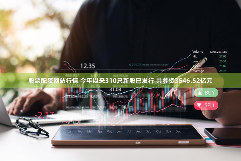 股票配资网站行情 今年以来310只新股已发行 共募资3546.52亿元
