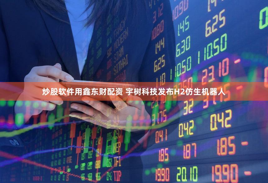 炒股软件用鑫东财配资 宇树科技发布H2仿生机器人