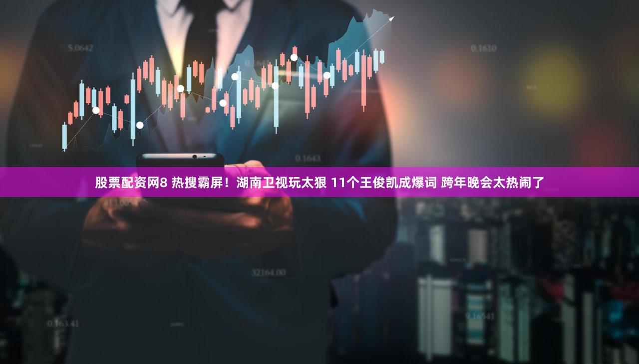 股票配资网8 热搜霸屏！湖南卫视玩太狠 11个王俊凯成爆词 跨年晚会太热闹了