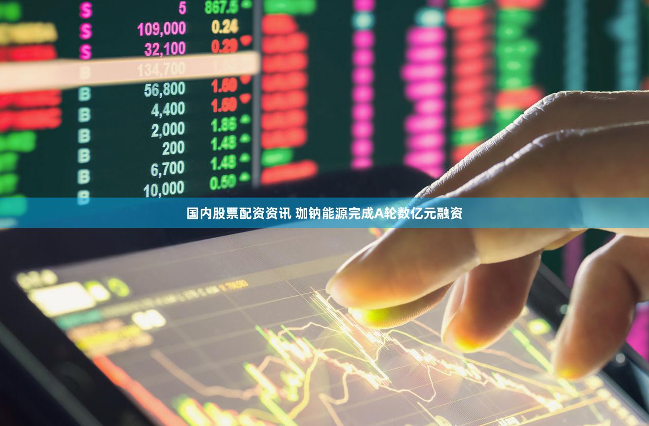 国内股票配资资讯 珈钠能源完成A轮数亿元融资