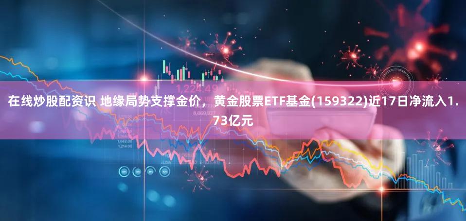 在线炒股配资识 地缘局势支撑金价，黄金股票ETF基金(159322)近17日净流入1.73亿元