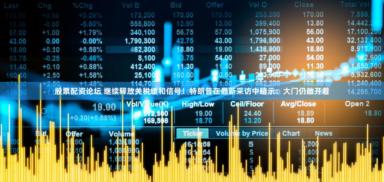 股票配资论坛 继续释放关税缓和信号！特朗普在最新采访中暗示：大门仍敞开着