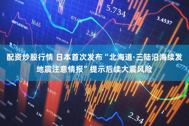 配资炒股行情 日本首次发布“北海道·三陆沿海续发地震注意情报”提示后续大震风险