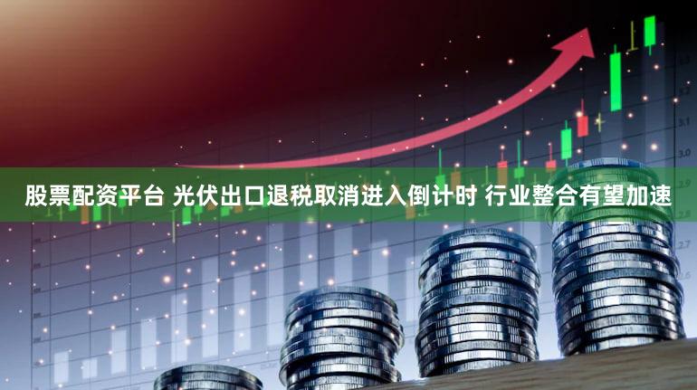 股票配资平台 光伏出口退税取消进入倒计时 行业整合有望加速