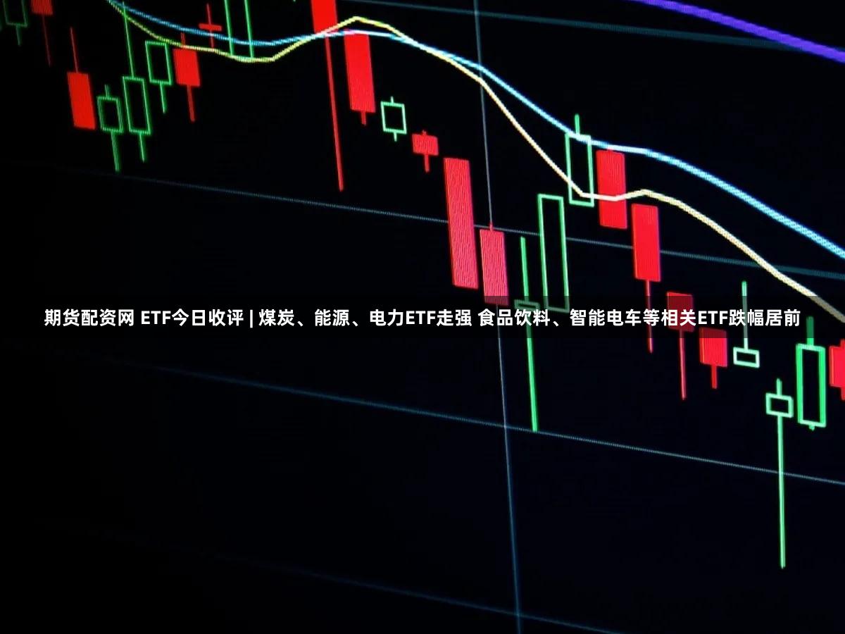 期货配资网 ETF今日收评 | 煤炭、能源、电力ETF走强 食品饮料、智能电车等相关ETF跌幅居前