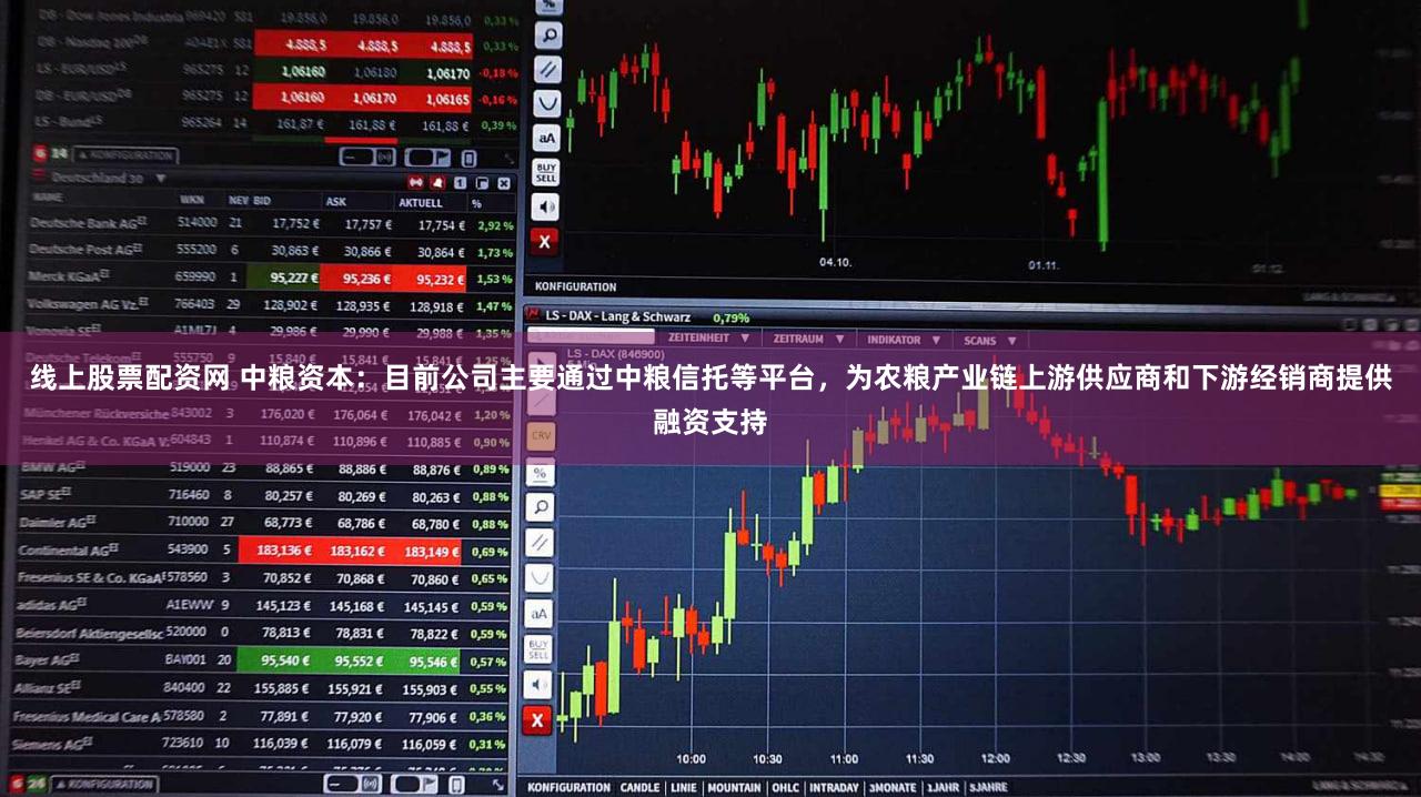 线上股票配资网 中粮资本：目前公司主要通过中粮信托等平台，为农粮产业链上游供应商和下游经销商提供融资支持