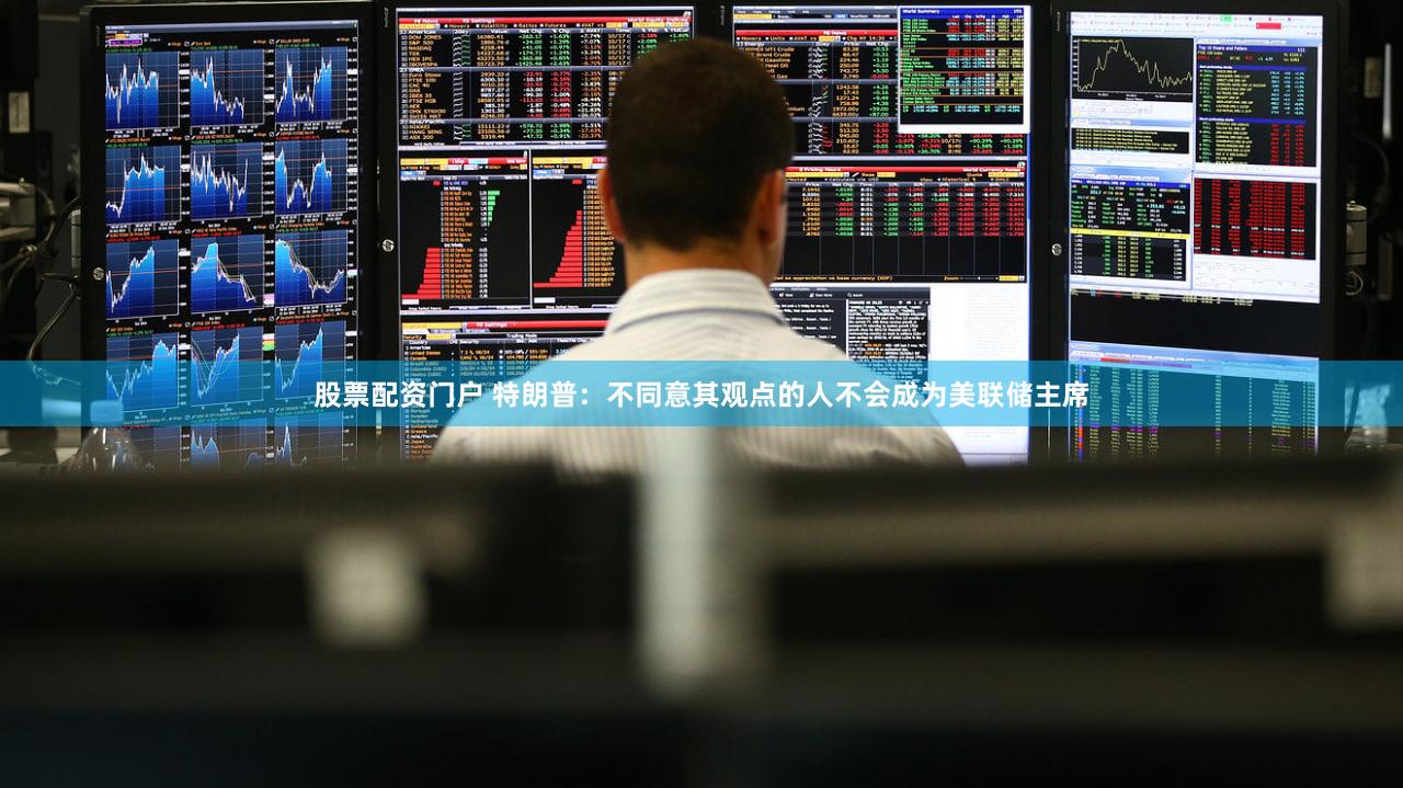 股票配资门户 特朗普：不同意其观点的人不会成为美联储主席