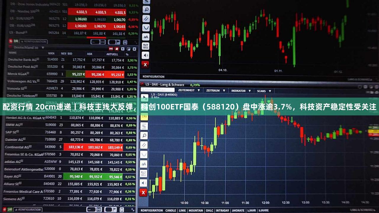 配资行情 20cm速递丨科技主线大反弹,科创100ETF国泰(588120)盘中涨逾3.7%,科技资产稳定性受关注