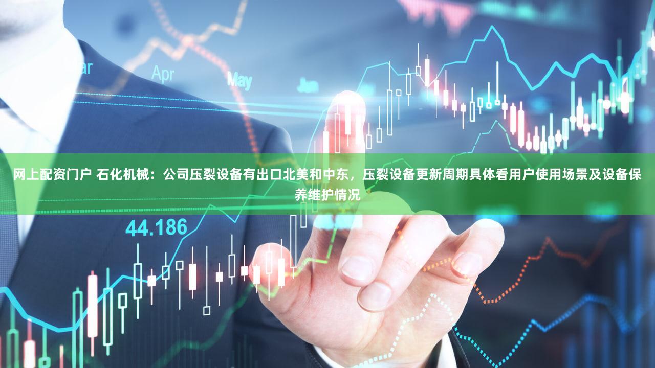 网上配资门户 石化机械：公司压裂设备有出口北美和中东，压裂设备更新周期具体看用户使用场景及设备保养维护情况