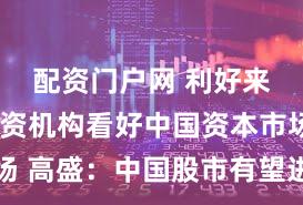 配资门户网 利好来了！外资机构看好中国资本市场 高盛：中国股市有望进一步攀升