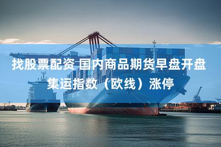 找股票配资 国内商品期货早盘开盘 集运指数（欧线）涨停