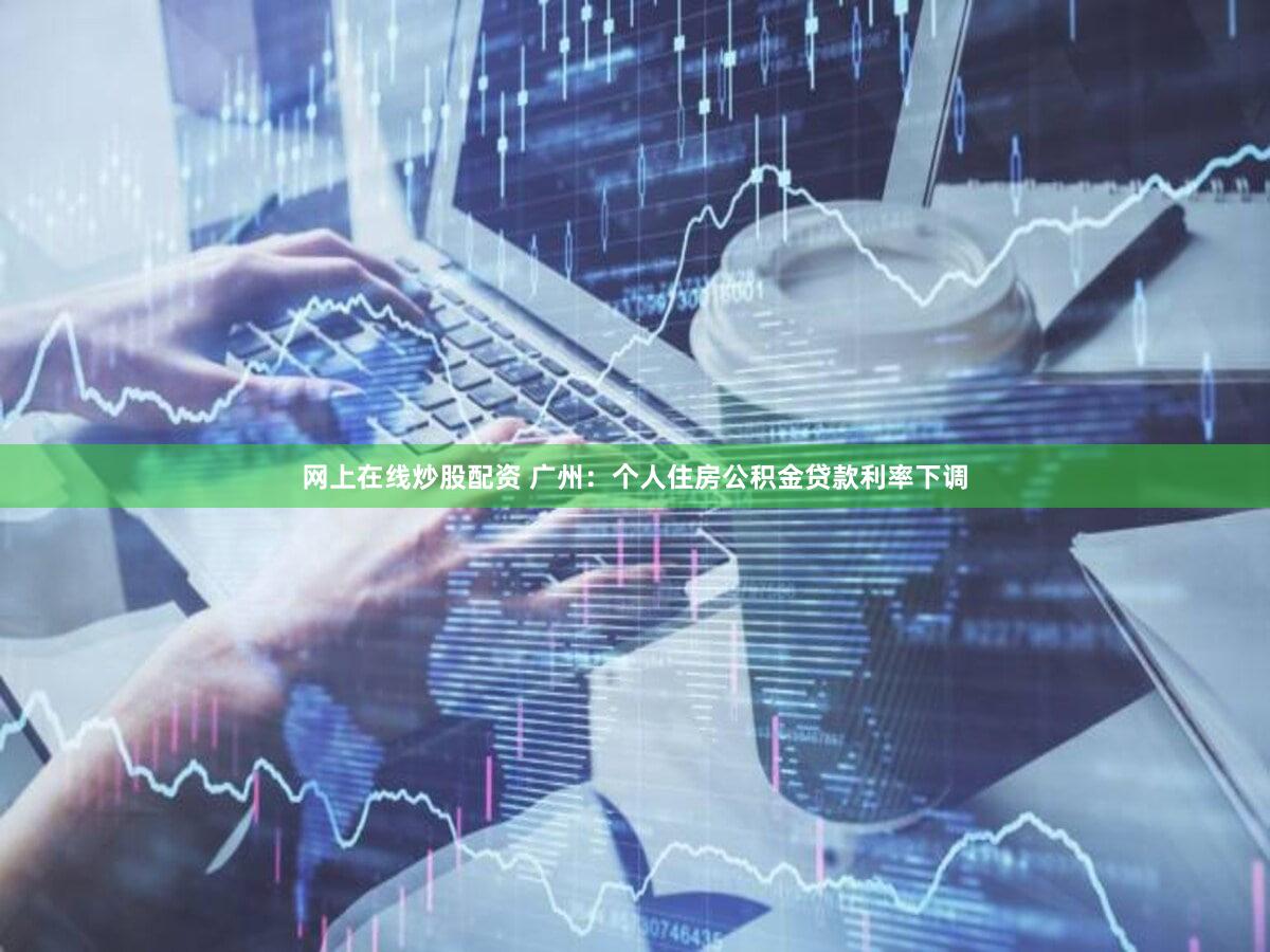 网上在线炒股配资 广州：个人住房公积金贷款利率下调