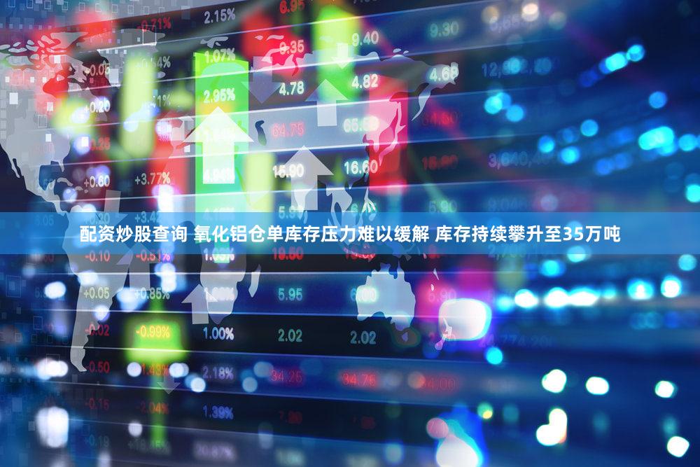 配资炒股查询 氧化铝仓单库存压力难以缓解 库存持续攀升至35万吨