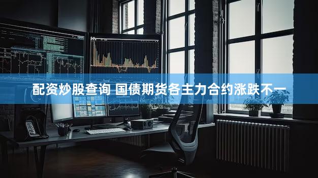 配资炒股查询 国债期货各主力合约涨跌不一