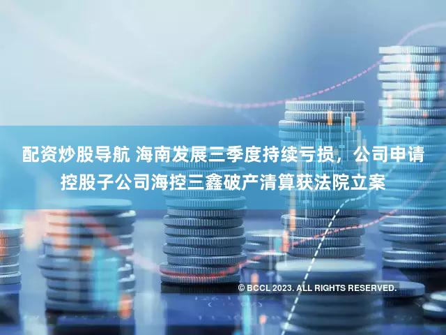 配资炒股导航 海南发展三季度持续亏损，公司申请控股子公司海控三鑫破产清算获法院立案