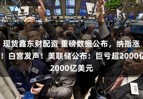 现货鑫东财配资 重磅数据公布,纳指涨超1%!白宫发声!美联储公布:巨亏超2000亿美元