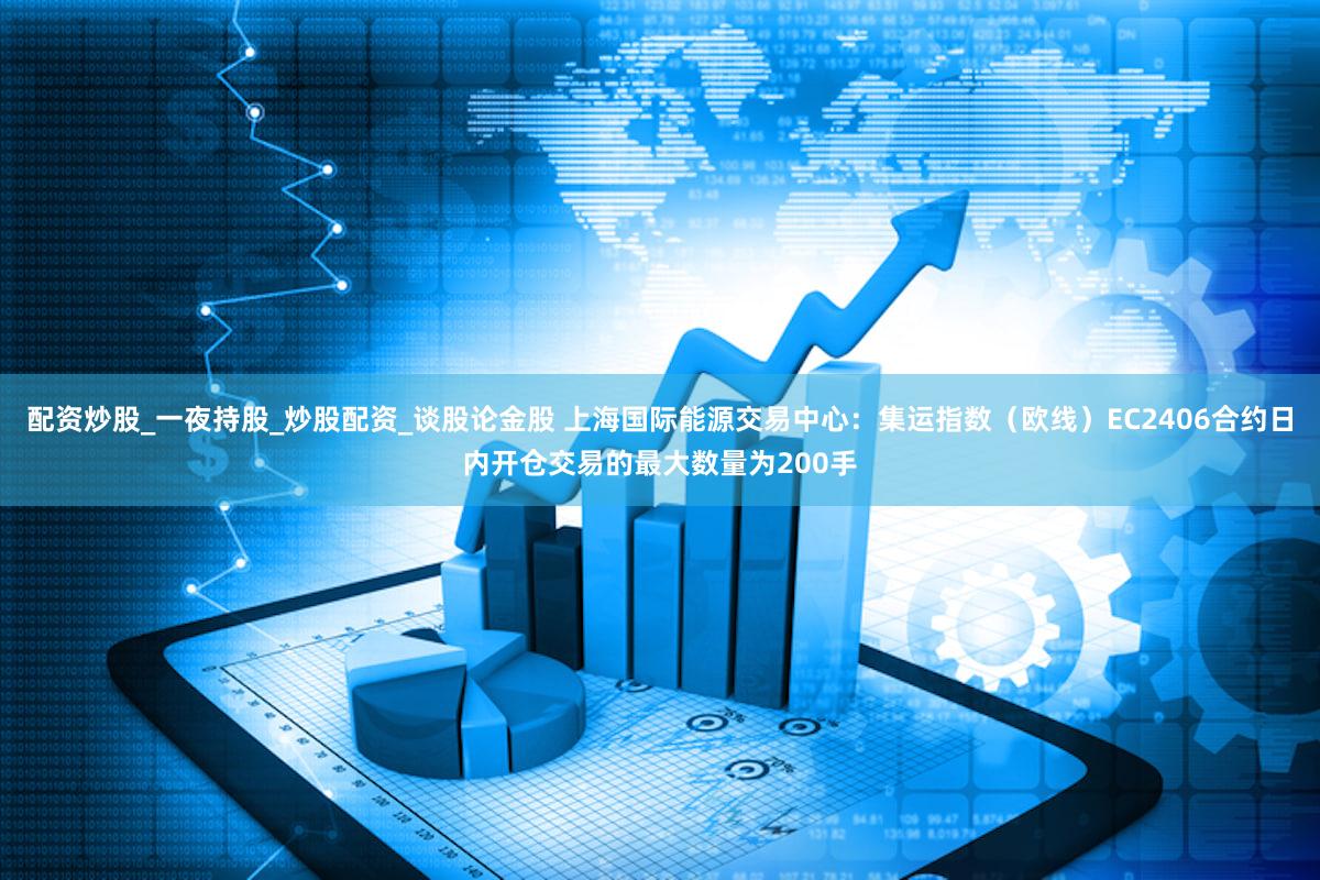 配资炒股_一夜持股_炒股配资_谈股论金股 上海国际能源交易中心：集运指数（欧线）EC2406合约日内开仓交易的最大数量为200手