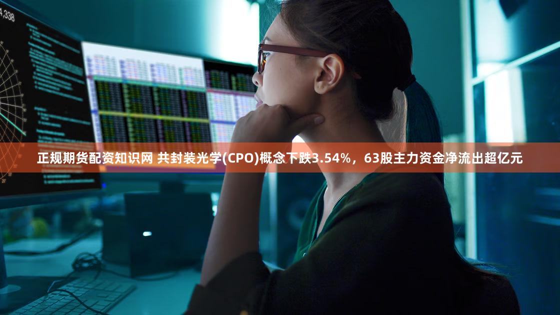 正规期货配资知识网 共封装光学(CPO)概念下跌3.54%，63股主力资金净流出超亿元