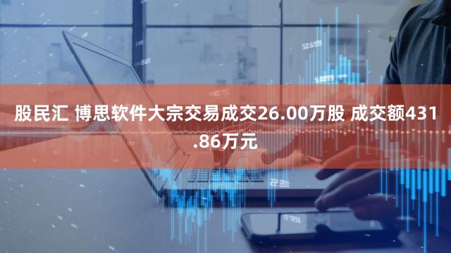 股民汇 博思软件大宗交易成交26.00万股 成交额431.86万元