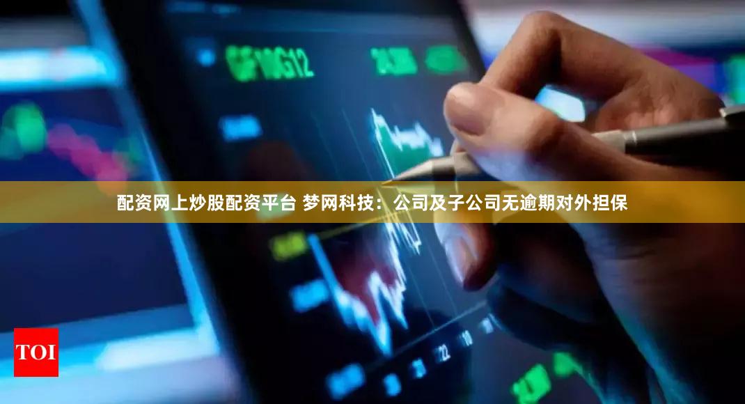 配资网上炒股配资平台 梦网科技：公司及子公司无逾期对外担保