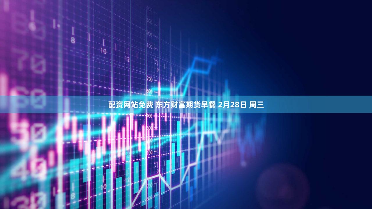 配资网站免费 东方财富期货早餐 2月28日 周三